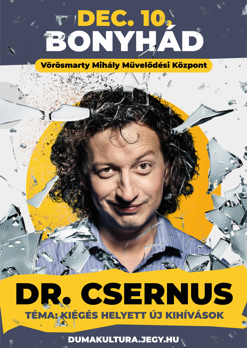 2025. december 10-én (szerda), 18:00-kor KIÉGÉS helyett... Dr. Csernus Imre estje Bonyhádon  Dr. Csernus szerint érdemes új kihívásokba belevágni, valamint minden napra úgy tekinteni, mintha az lenne az utolsó. A kiégést jelentősen befolyásolja, hogy az illető hisz-e abban, amit csinál. Amennyiben igen, akkor megszületik a hitelesség, ha azonban nem, bármennyi energiát beletehet, nem lesz meg a vágyott kisugárzás. A pszichiáter állítja, a mai világban a kiegyensúlyozott élethez nem csupán a racionális intelligenciát, de az érzelmi intelligenciát is érdemes fejleszteni. Aki pedig megfelelően ötvözi a pihenést és a munkát, és szívvel-lélekkel végzi a teendőit, nem fog a kiégéstől szenvedni! Jegyek online vásárolhatók a https://dumakultura.jegy.hu/ oldalon