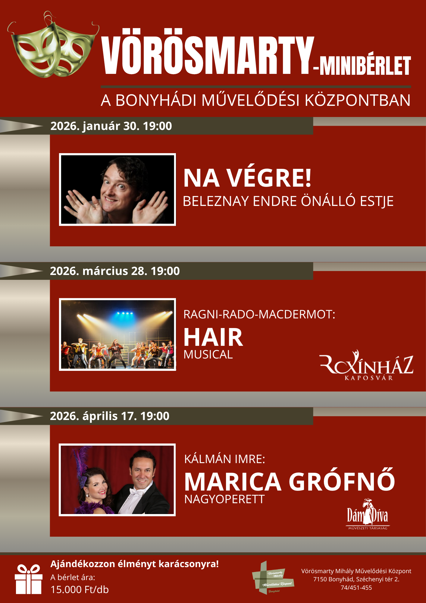 VÖRÖSMARTY-MINIBÉRLET a bonyhádi művelődési központban   Ajándékozzon élményt karácsonyra!   2026. január 30., 19:00 // Beleznay Endre önálló estje 2026. március 28., 19:00 // Hair (Kaposvári Roxínház) 2026. április 17., 19:00 // Marica grófnő (Dáma Díva Produkció)   A bérlet ára 15.000 Ft/db, kizárólag személyesen a művelődési központban! (Jegyek legkorábban január 1-től, amennyiben maradnak szabad helyek.