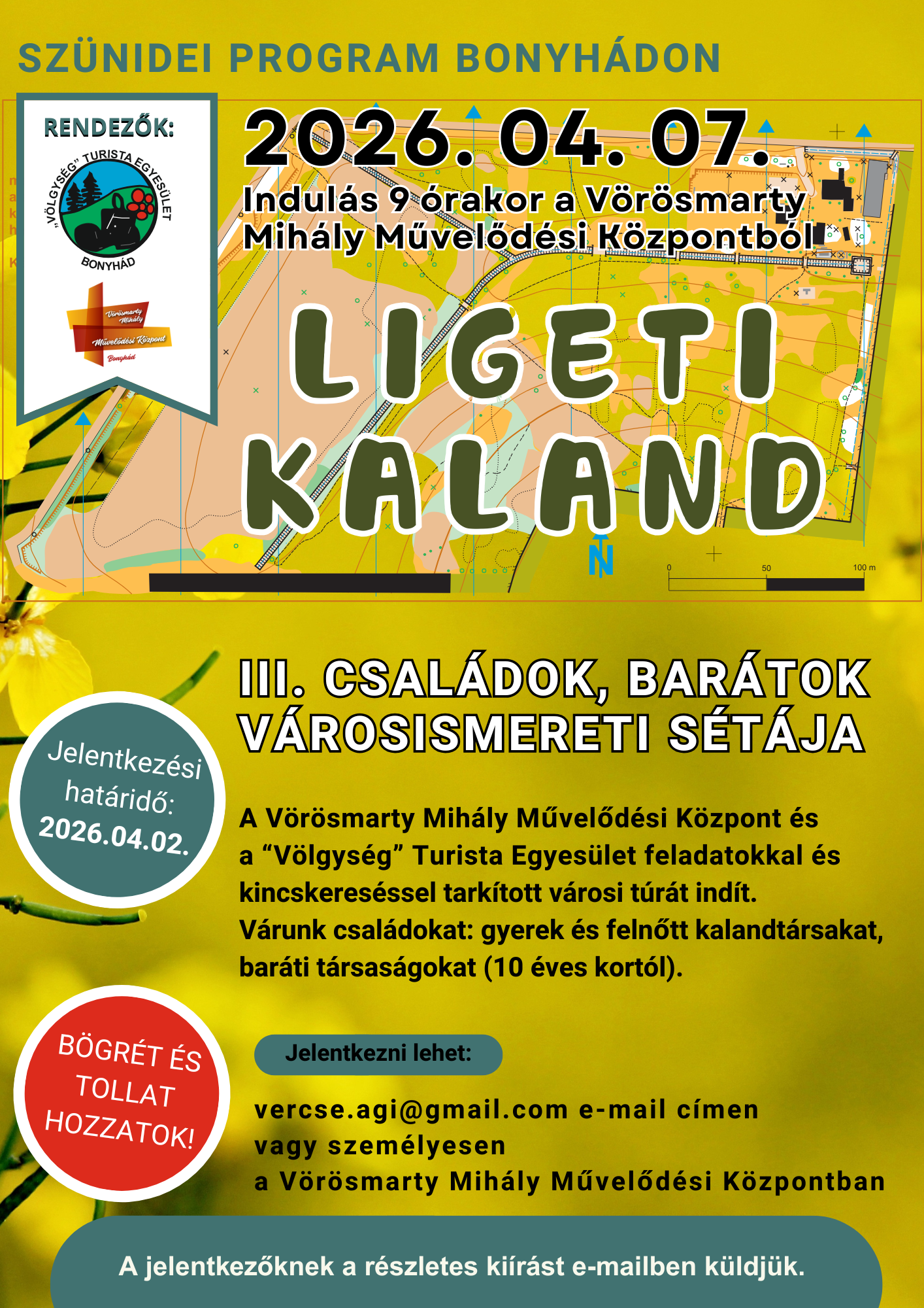 Sz&uuml;nidei program Bonyh&aacute;don LIGETI T&Uacute;RA 2026. 04. 07. Indul&aacute;s 9 &oacute;rakor a V&ouml;r&ouml;smarty Mih&aacute;ly Művelőd&eacute;si K&ouml;zpontb&oacute;l III. csal&aacute;dok, bar&aacute;tok v&aacute;rosismereti s&eacute;t&aacute;ja A V&ouml;r&ouml;smarty Mih&aacute;ly Művelőd&eacute;si K&ouml;zpont &eacute;s a &ldquo;V&ouml;lgys&eacute;g&rdquo; Turista Egyes&uuml;let feladatokkal &eacute;s kincskeres&eacute;ssel tark&iacute;tott v&aacute;rosi t&uacute;r&aacute;t ind&iacute;t. V&aacute;runk csal&aacute;dokat: gyerek &eacute;s felnőtt kalandt&aacute;rsakat, bar&aacute;ti t&aacute;rsas&aacute;gokat (10 &eacute;ves kort&oacute;l). Jelentkezni lehet: vercse.agi@gmail.com e-mail c&iacute;men vagy szem&eacute;lyesen a V&ouml;r&ouml;smarty Mih&aacute;ly Művelőd&eacute;si K&ouml;zpontban Jelentkez&eacute;si hat&aacute;ridő: 2026.04.02. B&Ouml;GR&Eacute;T &Eacute;S TOLLAT HOZZATOK!