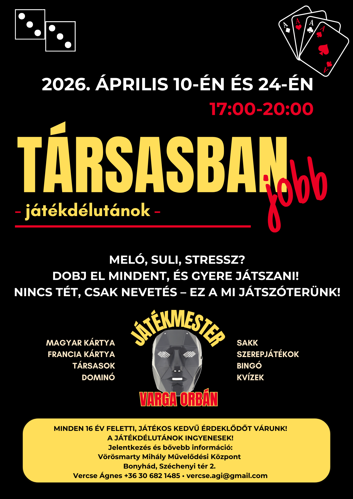 T&aacute;rsasban jobb - j&aacute;t&eacute;kd&eacute;lut&aacute;n 2026. &aacute;prilis 10-&eacute;n &eacute;s 24-&eacute;n 17 &oacute;rakor Mel&oacute;, suli, stressz? Dobj el mindent, &eacute;s gyere j&aacute;tszani! Nincs t&eacute;t, csak nevet&eacute;s &ndash; ez a mi j&aacute;tsz&oacute;ter&uuml;nk! Magyar k&aacute;rtya, francia k&aacute;rtya, t&aacute;rsasok,domin&oacute;, sakk, szerepj&aacute;t&eacute;kok, bing&oacute;,kv&iacute;zek J&aacute;t&eacute;kmester: Varga Orb&aacute;n Minden 16 &eacute;v feletti, j&aacute;t&eacute;kos kedvű &eacute;rdeklődőt v&aacute;runk! A j&aacute;t&eacute;kd&eacute;lut&aacute;nok ingyenesek! Jelentkez&eacute;s &eacute;s bővebb inform&aacute;ci&oacute;: V&ouml;r&ouml;smarty Mih&aacute;ly Művelőd&eacute;si K&ouml;zpont Bonyh&aacute;d, Sz&eacute;chenyi t&eacute;r 2. Vercse &Aacute;gnes +36 30 682 1485, vercse.agi@gmail.com