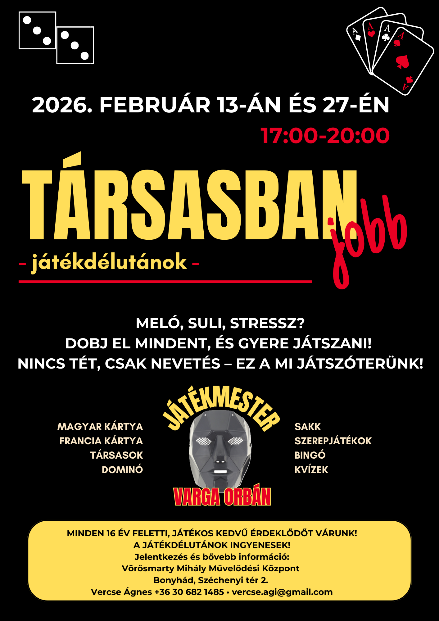 T&aacute;rsasban jobb - j&aacute;t&eacute;kd&eacute;lut&aacute;n 2026. febru&aacute;r 13-&aacute;n &eacute;s 27-&eacute;n 17 &oacute;rakor Mel&oacute;, suli, stressz? Dobj el mindent, &eacute;s gyere j&aacute;tszani! Nincs t&eacute;t, csak nevet&eacute;s &ndash; ez a mi j&aacute;tsz&oacute;ter&uuml;nk! Magyar k&aacute;rtya, francia k&aacute;rtya, t&aacute;rsasok,domin&oacute;, sakk, szerepj&aacute;t&eacute;kok, bing&oacute;,kv&iacute;zek J&aacute;t&eacute;kmester: Varga Orb&aacute;n Minden 16 &eacute;v feletti, j&aacute;t&eacute;kos kedvű &eacute;rdeklődőt v&aacute;runk! A j&aacute;t&eacute;kd&eacute;lut&aacute;nok ingyenesek! Jelentkez&eacute;s &eacute;s bővebb inform&aacute;ci&oacute;: V&ouml;r&ouml;smarty Mih&aacute;ly Művelőd&eacute;si K&ouml;zpont Bonyh&aacute;d, Sz&eacute;chenyi t&eacute;r 2. Vercse &Aacute;gnes +36 30 682 1485, vercse.agi@gmail.com