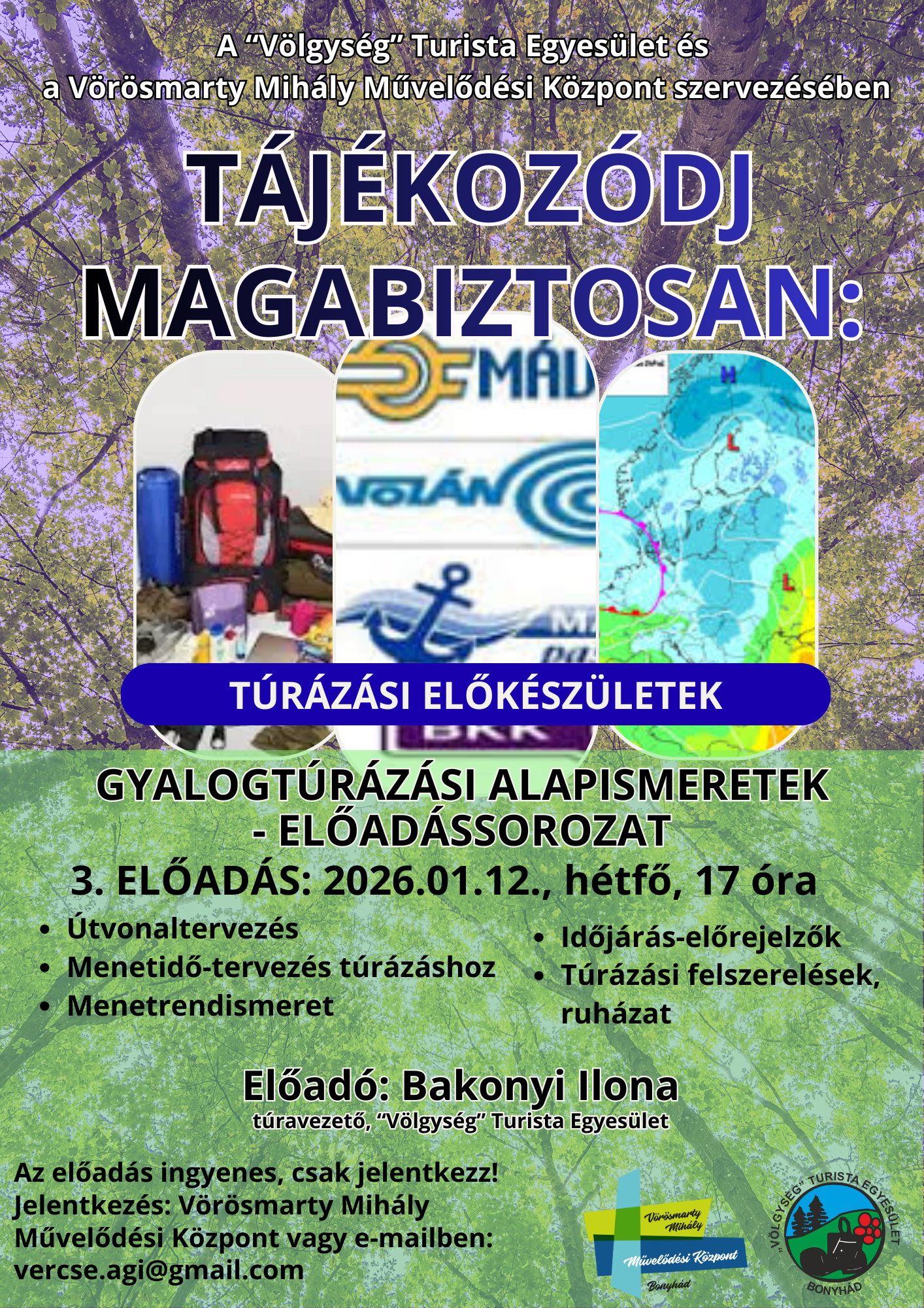 2026. 01.12. 17 &oacute;rakor T&aacute;j&eacute;koz&oacute;dj magabiztosan 3. előad&aacute;s A &ldquo;V&ouml;lgys&eacute;g&rdquo; Turista Egyes&uuml;let &eacute;s a V&ouml;r&ouml;smarty Mih&aacute;ly Művelőd&eacute;si K&ouml;zpont  szervez&eacute;s&eacute;ben &Uacute;tvonaltervez&eacute;s Menetidő-tervez&eacute;s t&uacute;r&aacute;z&aacute;shoz Menetrendismeret Időj&aacute;r&aacute;s-előrejelzők T&uacute;r&aacute;z&aacute;si felszerel&eacute;sek, ruh&aacute;zat Előad&oacute;: Bakonyi Ilona t&uacute;ravezető, &ldquo;V&ouml;lgys&eacute;g&rdquo; Turista Egyes&uuml;let Az előad&aacute;s ingyenes, csak jelentkezz! Jelentkez&eacute;s a V&ouml;r&ouml;smarty Mih&aacute;ly Művelőd&eacute;si K&ouml;zpontban vagy e-mailben: vercse.agi@gmail.com