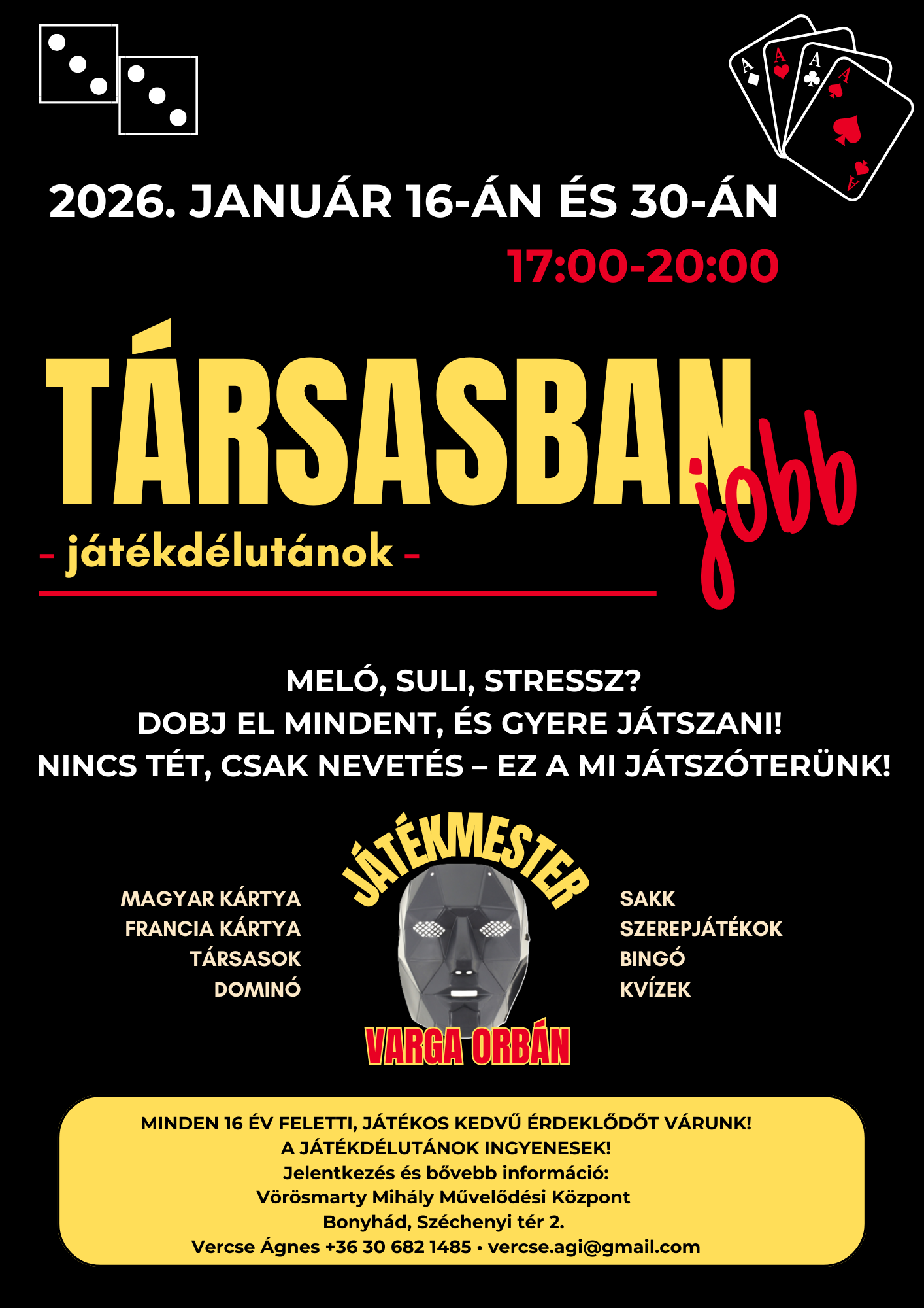 T&aacute;rsasban jobb - j&aacute;t&eacute;kd&eacute;lut&aacute;n 2026. janu&aacute;r 16-&aacute;n &eacute;s 30-&aacute;n, 17 &oacute;rakor Mel&oacute;, suli, stressz? Dobj el mindent, &eacute;s gyere j&aacute;tszani! Nincs t&eacute;t, csak nevet&eacute;s &ndash; ez a mi j&aacute;tsz&oacute;ter&uuml;nk! Magyar k&aacute;rtya, francia k&aacute;rtya, t&aacute;rsasok,domin&oacute;, sakk, szerepj&aacute;t&eacute;kok, bing&oacute;,kv&iacute;zek J&aacute;t&eacute;kmester: Varga Orb&aacute;n Minden 16 &eacute;v feletti, j&aacute;t&eacute;kos kedvű &eacute;rdeklődőt v&aacute;runk! A j&aacute;t&eacute;kd&eacute;lut&aacute;nok ingyenesek! Jelentkez&eacute;s &eacute;s bővebb inform&aacute;ci&oacute;: V&ouml;r&ouml;smarty Mih&aacute;ly Művelőd&eacute;si K&ouml;zpont Bonyh&aacute;d, Sz&eacute;chenyi t&eacute;r 2. Vercse &Aacute;gnes +36 30 682 1485, vercse.agi@gmail.com
