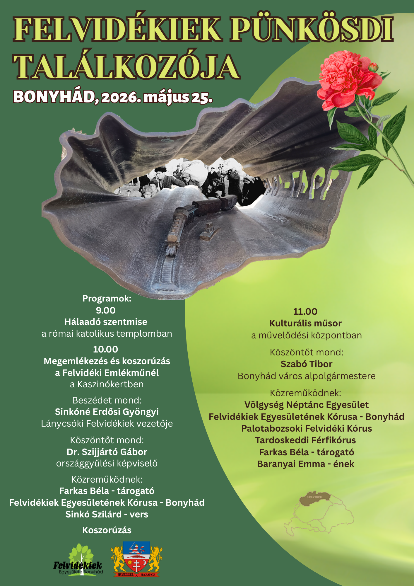FELVID&Eacute;KIEK P&Uuml;NK&Ouml;SDI TAL&Aacute;LKOZ&Oacute;JA 2026. 05. 25.  Programok: 9.00 H&aacute;laad&oacute; szentmise a r&oacute;mai katolikus templomban 10.00 Megeml&eacute;kez&eacute;s &eacute;s koszor&uacute;z&aacute;s a Felvid&eacute;ki Eml&eacute;kműn&eacute;l a Kaszin&oacute;kertben Besz&eacute;det mond: Sink&oacute;n&eacute; Erdősi Gy&ouml;ngyi L&aacute;nycs&oacute;ki Felvid&eacute;kiek vezetője K&ouml;sz&ouml;ntőt mond Dr. Sz&iacute;jj&aacute;rt&oacute; G&aacute;bor orsz&aacute;ggyűl&eacute;si k&eacute;pviselő K&ouml;zreműk&ouml;dik: Farkas B&eacute;la - t&aacute;rogat&oacute; Felvid&eacute;kiek Egyes&uuml;let&eacute;nek K&oacute;rusa - Bonyh&aacute;d Sink&oacute; Szil&aacute;rd - vers Koszor&uacute;z&aacute;s 11.00 Kultur&aacute;lis műsor a művelőd&eacute;si k&ouml;zpontban K&ouml;sz&ouml;ntőt mond: Szab&oacute; Tibor Bonyh&aacute;d v&aacute;ros alpolg&aacute;rmestere K&ouml;zreműk&ouml;dnek: Palotabozsoki Felvid&eacute;ki K&oacute;rus Tardoskeddi f&eacute;rfik&oacute;rus Farkas B&eacute;la - t&aacute;rogat&oacute; Baranyai Emma - &eacute;nek
