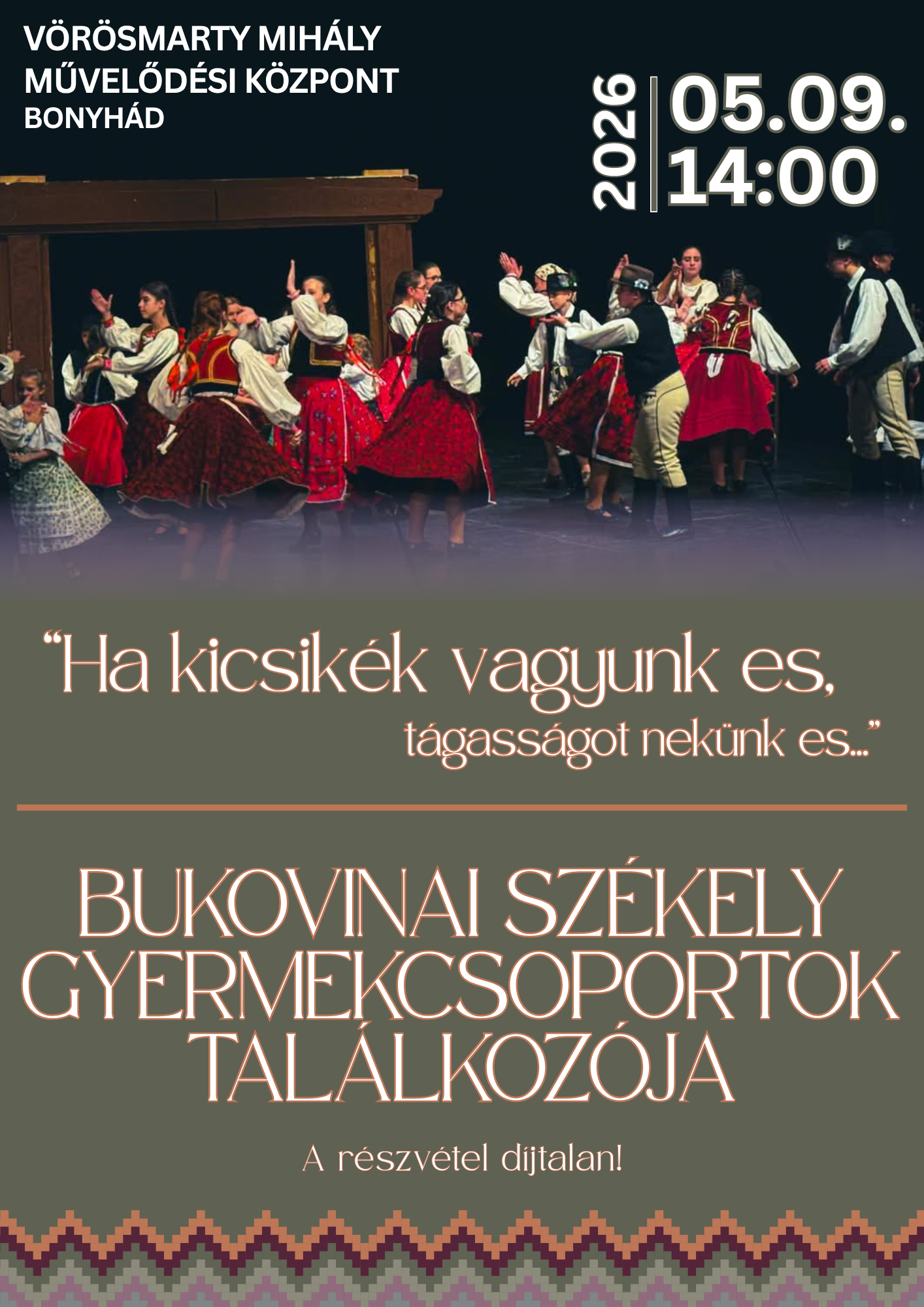 2026. m&aacute;jus 9. 14 &oacute;ra V&ouml;r&ouml;smarty Mih&aacute;ly Művelőd&eacute;si K&ouml;zpont Bonyh&aacute;d &ldquo;Ha kicsik&eacute;k vagyunk es, t&aacute;gass&aacute;got nek&uuml;nk es&hellip;&rdquo; Bukovinai Sz&eacute;kely Gyermekcsoportok Tal&aacute;lkoz&oacute;ja A r&eacute;szv&eacute;tel d&iacute;jtalan!