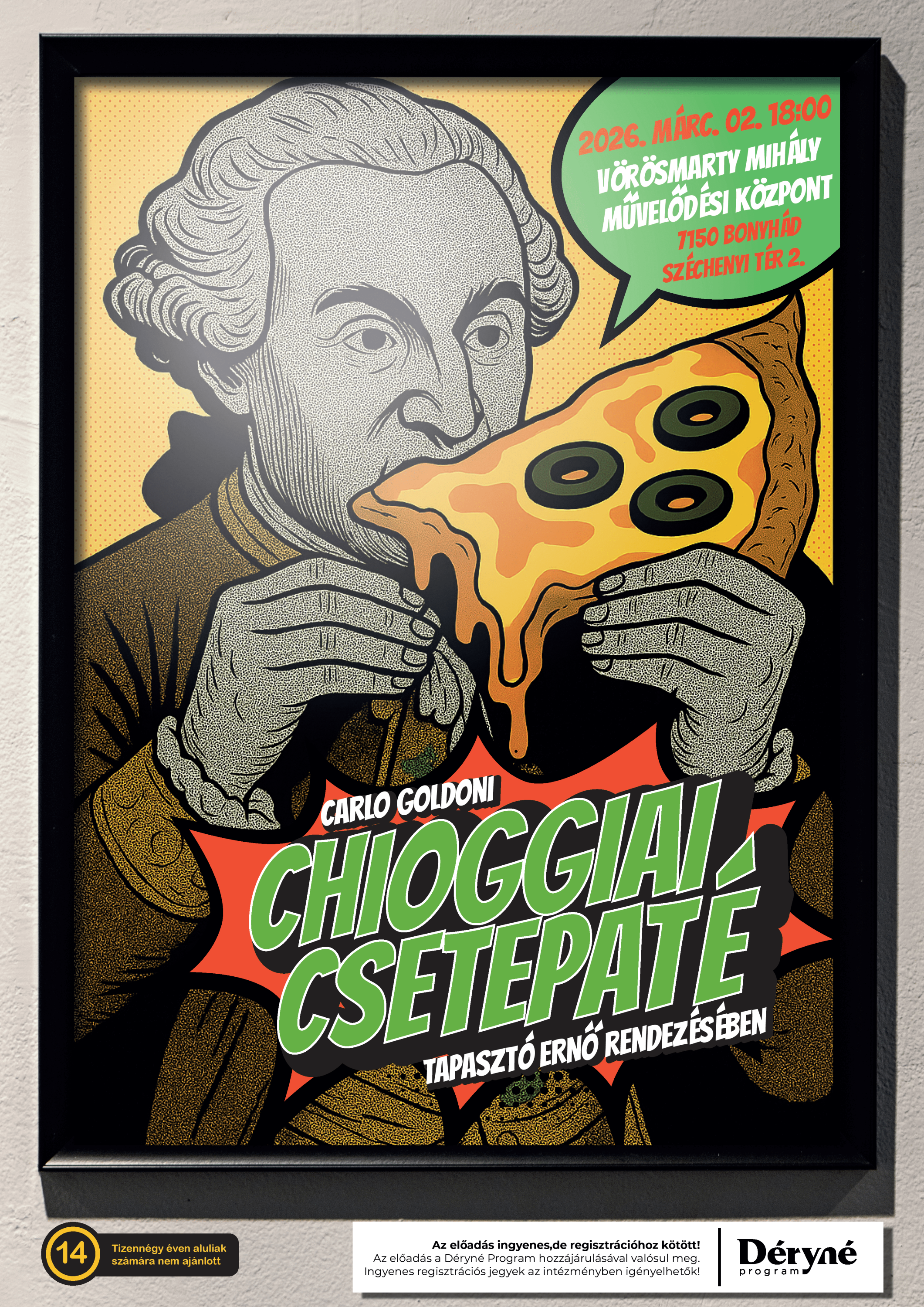 2026. m&aacute;rcius 2-&aacute;n 18:00 &oacute;rakor Carlo Goldoni: Chioggiai csetepat&eacute; A D&eacute;ryn&eacute; T&aacute;rsulat vend&eacute;gj&aacute;t&eacute;ka Egy olasz hal&aacute;szfalu. S&oacute;s levegő. Pizzaillat. &Eacute;s l&uuml;ktető fesz&uuml;lts&eacute;g. &Uuml;dv&ouml;zl&uuml;nk Chioggi&aacute;ban &ndash; egy isten h&aacute;ta m&ouml;g&ouml;tti tengerparti faluban, ahol a frissen s&uuml;lt pizza illata keveredik a s&oacute;s sz&eacute;llel, a t&eacute;sztagy&uacute;r&aacute;s hangj&aacute;t pedig egyre hangosabb sz&oacute;v&aacute;lt&aacute;sok szak&iacute;tj&aacute;k f&eacute;lbe. Itt &eacute;lnek azok a nők, akik gy&ouml;ny&ouml;rűek, temperamentumosak, &eacute;s legfők&eacute;pp: f&eacute;rjet akarnak. De nem ak&aacute;rmilyet &ndash; &eacute;s nem ak&aacute;rhogyan. A f&eacute;rfiak ritk&aacute;n vannak otthon &ndash; a tenger viszi őket, gyakran v&eacute;gleg. &Iacute;gy minden hazat&eacute;rő f&eacute;rfi igazi főnyerem&eacute;ny. Meg is indul a harc &eacute;rt&uuml;k: csetepat&eacute;k, cselsz&ouml;v&eacute;sek, f&eacute;lt&eacute;kenys&eacute;gi jelenetek, s&iacute;r&aacute;s &eacute;s kacag&aacute;s forgatag&aacute;ban. N&eacute;ha annyira elszabadul a k&aacute;osz, hogy rep&uuml;l a pizzat&eacute;szta, a paradicsomsz&oacute;sz beter&iacute;ti a f&eacute;l falu lakoss&aacute;g&aacute;t, &eacute;s mindenki arca maszatos lesz &ndash; de csak addig, m&iacute;g elő nem ker&uuml;l a t&ouml;kfagyi, minden chioggiai nő kedvence, amit azt&aacute;n b&eacute;k&uuml;l&eacute;sk&eacute;nt boldogan nyalogat mindenki. Goldoni klasszikusa szenved&eacute;lyes, sodr&oacute; &eacute;s &iacute;zig-v&eacute;rig olasz. Itt az emberek nem sz&eacute;gyellik az &eacute;rz&eacute;seiket: kiab&aacute;lva, cs&oacute;kolva, kacagva, balh&eacute;zva &eacute;lik az &eacute;letet. Mediterr&aacute;n temperamentum, cs&iacute;pős női nyelv, sz&iacute;vből j&ouml;vő k&aacute;osz &eacute;s felszabad&iacute;t&oacute; nevet&eacute;s &ndash; ez a v&iacute;gj&aacute;t&eacute;k olyan, mint egy olasz csal&aacute;di eb&eacute;d: hangos, fűszeres, n&eacute;ha rep&uuml;l valami, de a v&eacute;g&eacute;n mindenki j&oacute;llakik &ndash; főleg nevet&eacute;sből. Egyszer mindenkinek el kell mennie Chioggi&aacute;ba. Legal&aacute;bb egy est&eacute;re. Hogy f&eacute;rjet tal&aacute;l, azt nem &iacute;g&eacute;rj&uuml;k. De, hogy nevetni fog, az biztos.  Szereposzt&aacute;s Toni (hal&aacute;szb&aacute;rka-tulajdonos) Ivaskovics Viktor J&aacute;szai Mari-d&iacute;jas Pasqua asszony (Toni feles&eacute;ge) Tarpai Vikt&oacute;ria J&aacute;szai Mari-d&iacute;jas Lucietta (Toni h&uacute;ga) Lad&aacute;cs Fanni e.h. Beppe (Toni &ouml;ccse) S&uuml;tő Andr&aacute;s Titta-Nane Vajda Zolt&aacute;n Rich&aacute;rd e.h. Fortunato (hal&aacute;sz) Kasz&aacute;s Mih&aacute;ly Libera (Fortunato feles&eacute;ge) Losonczi Kata Orsetta (Libera h&uacute;ga) Kert&eacute;sz N&oacute;ra e.h. Checca (Libera m&aacute;sik h&uacute;ga) &Aacute;brah&aacute;m K&iacute;ra e.h. Toffol&oacute; (matr&oacute;z) Hostyinszki M&aacute;t&eacute; e.h. Isidoro D&aacute;nyi Kriszti&aacute;n  Dramaturg: S&eacute;nyi Fanni Jelmez: Papp Jan&oacute; Koreogr&aacute;fus: Gy&ouml;rfi Csaba Zeneszerző: Unger Bal&aacute;zs Rendező: TAPASZT&Oacute; ERNŐ  Az előad&aacute;s ingyenes &eacute;s a D&eacute;ryn&eacute; Program hozz&aacute;j&aacute;rul&aacute;s&aacute;val val&oacute;sul meg! Helyre sz&oacute;l&oacute; regisztr&aacute;ci&oacute;s jegyek a művelőd&eacute;si k&ouml;zpontban ig&eacute;nyelhetők!