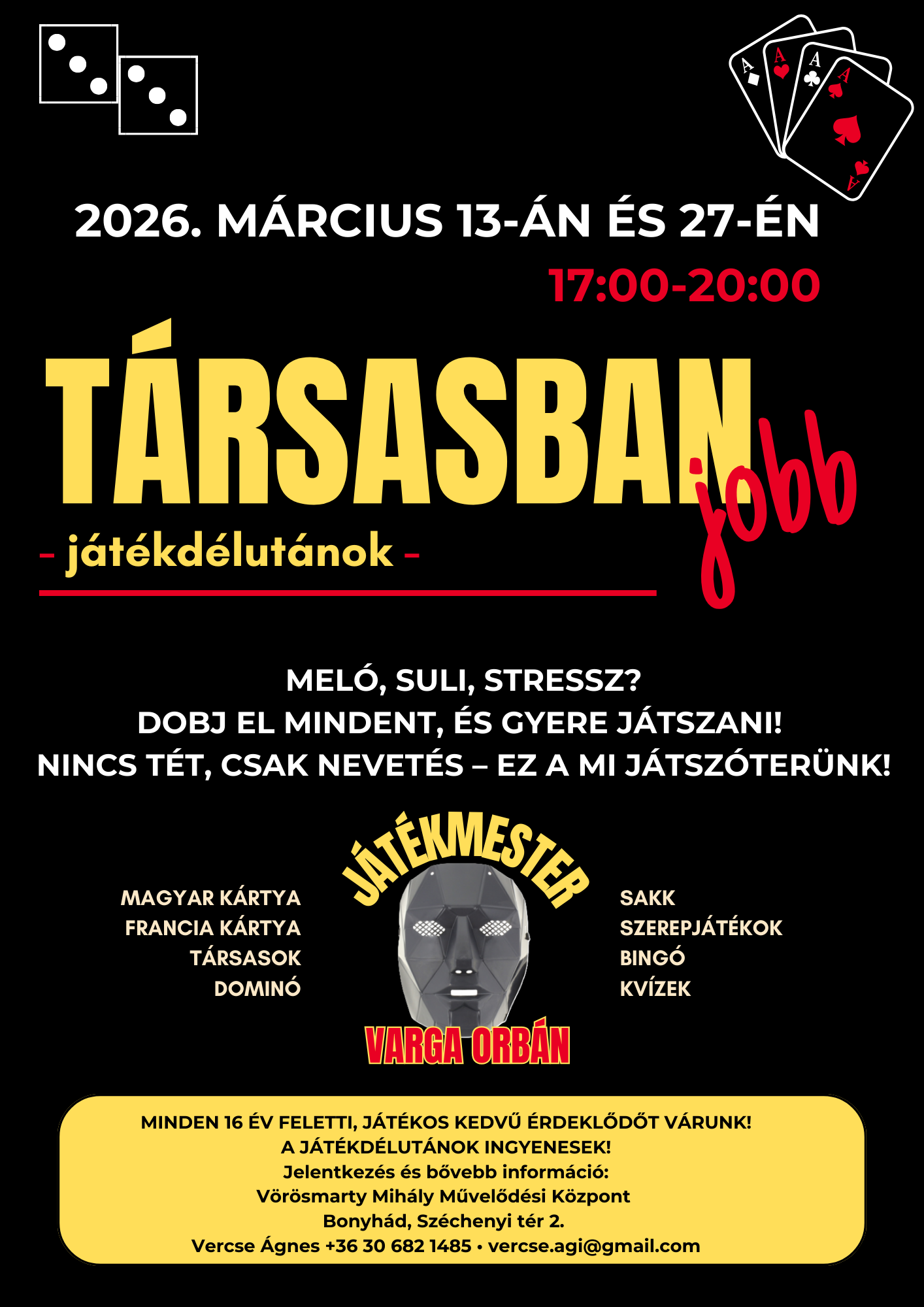 T&aacute;rsasban jobb - j&aacute;t&eacute;kd&eacute;lut&aacute;n 2026. m&aacute;rcius 13-&aacute;n &eacute;s 27-&eacute;n 17 &oacute;rakor Mel&oacute;, suli, stressz? Dobj el mindent, &eacute;s gyere j&aacute;tszani! Nincs t&eacute;t, csak nevet&eacute;s &ndash; ez a mi j&aacute;tsz&oacute;ter&uuml;nk! Magyar k&aacute;rtya, francia k&aacute;rtya, t&aacute;rsasok,domin&oacute;, sakk, szerepj&aacute;t&eacute;kok, bing&oacute;,kv&iacute;zek J&aacute;t&eacute;kmester: Varga Orb&aacute;n Minden 16 &eacute;v feletti, j&aacute;t&eacute;kos kedvű &eacute;rdeklődőt v&aacute;runk! A j&aacute;t&eacute;kd&eacute;lut&aacute;nok ingyenesek! Jelentkez&eacute;s &eacute;s bővebb inform&aacute;ci&oacute;: V&ouml;r&ouml;smarty Mih&aacute;ly Művelőd&eacute;si K&ouml;zpont Bonyh&aacute;d, Sz&eacute;chenyi t&eacute;r 2. Vercse &Aacute;gnes +36 30 682 1485, vercse.agi@gmail.com